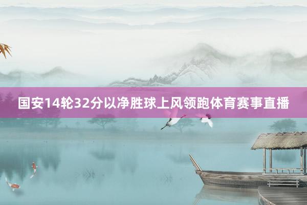 国安14轮32分以净胜球上风领跑体育赛事直播