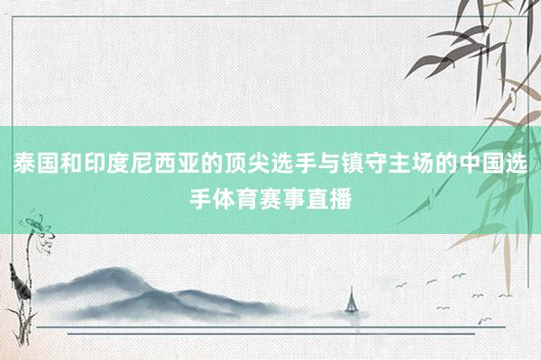 泰国和印度尼西亚的顶尖选手与镇守主场的中国选手体育赛事直播