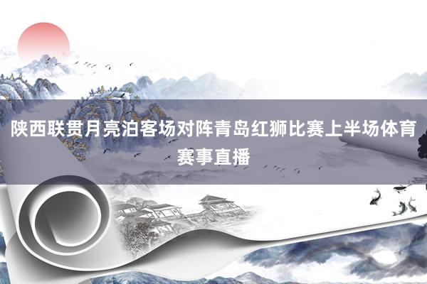 陕西联贯月亮泊客场对阵青岛红狮比赛上半场体育赛事直播