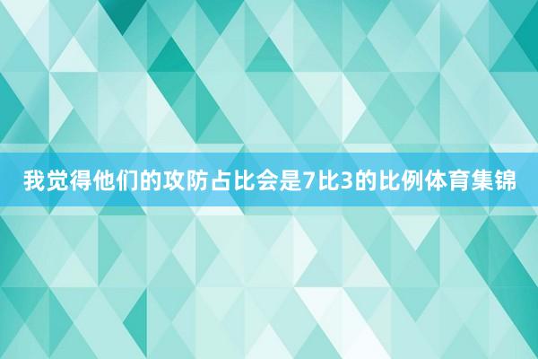 我觉得他们的攻防占比会是7比3的比例体育集锦