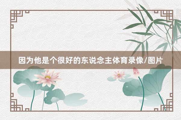 因为他是个很好的东说念主体育录像/图片