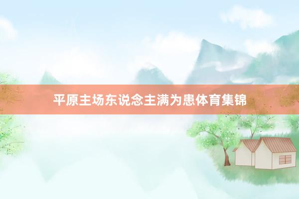 平原主场东说念主满为患体育集锦