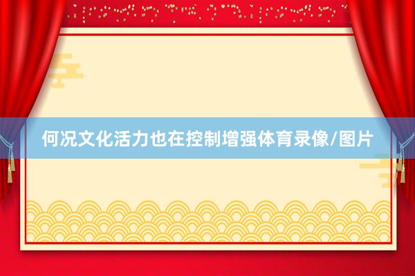 何况文化活力也在控制增强体育录像/图片