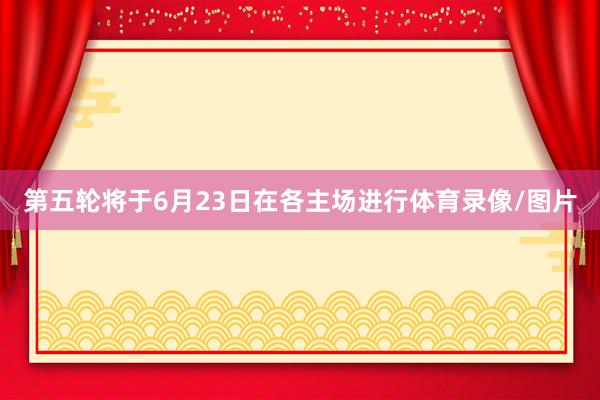 第五轮将于6月23日在各主场进行体育录像/图片