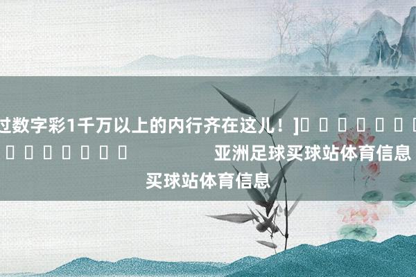 中过数字彩1千万以上的内行齐在这儿！]															                亚洲足球买球站体育信息
