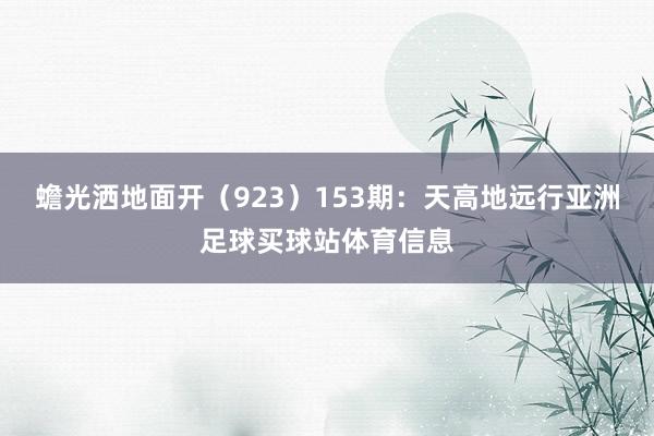 蟾光洒地面开（923）　　153期：天高地远行亚洲足球买球站体育信息
