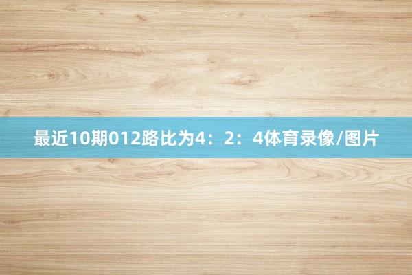 最近10期012路比为4：2：4体育录像/图片