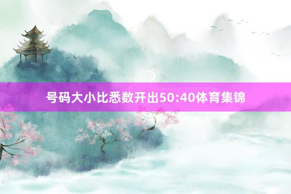号码大小比悉数开出50:40体育集锦