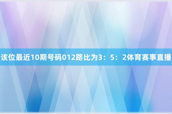 该位最近10期号码012路比为3:5:2体育赛事直播