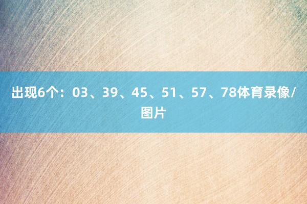 出现6个：03、39、45、51、57、78体育录像/图片