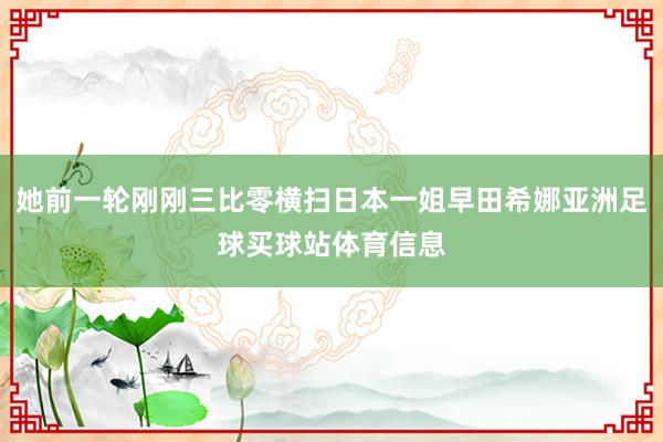 她前一轮刚刚三比零横扫日本一姐早田希娜亚洲足球买球站体育信息