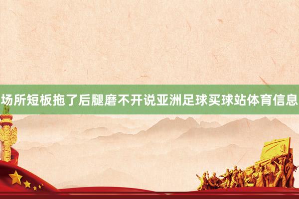 场所短板拖了后腿磨不开说亚洲足球买球站体育信息