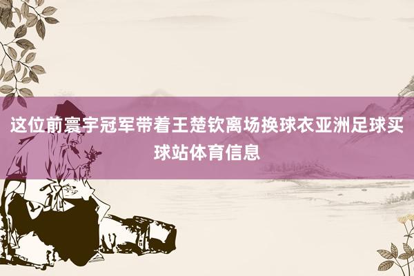 这位前寰宇冠军带着王楚钦离场换球衣亚洲足球买球站体育信息