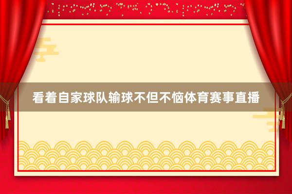看着自家球队输球不但不恼体育赛事直播