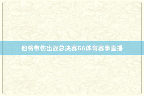 他将带伤出战总决赛G6体育赛事直播