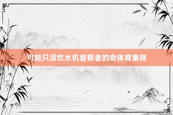 可能只须饮水机督察者的命体育集锦
