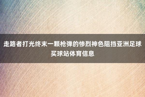 走路者打光终末一颗枪弹的惨烈神色阻挡亚洲足球买球站体育信息