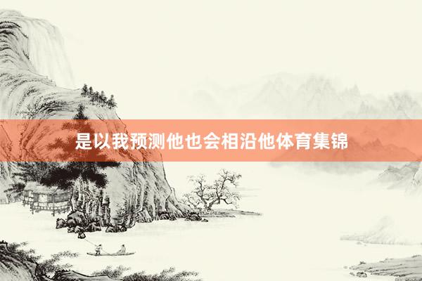 是以我预测他也会相沿他体育集锦