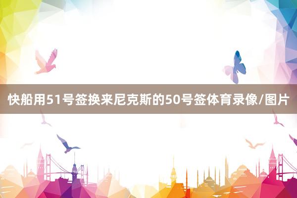快船用51号签换来尼克斯的50号签体育录像/图片