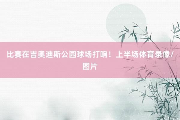 比赛在吉奥迪斯公园球场打响！上半场体育录像/图片