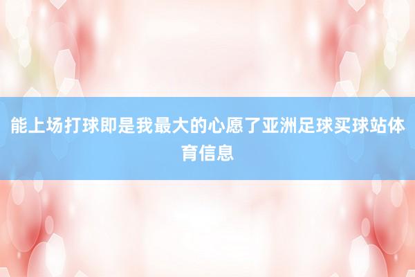能上场打球即是我最大的心愿了亚洲足球买球站体育信息