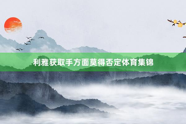 利雅获取手方面莫得否定体育集锦