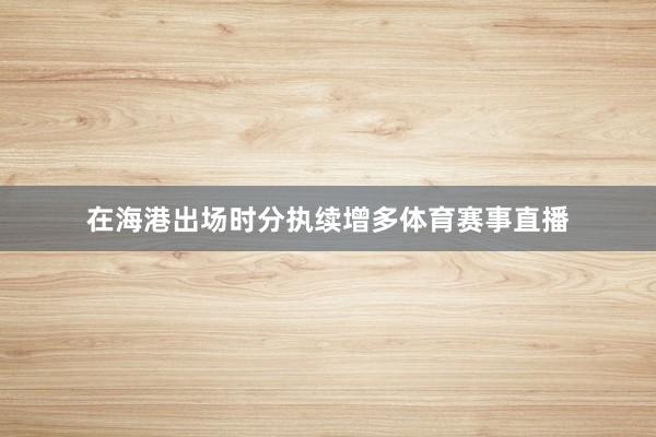 在海港出场时分执续增多体育赛事直播