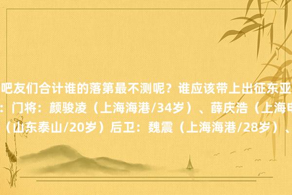 吧友们合计谁的落第最不测呢？谁应该带上出征东亚杯呢？国足东亚杯名单：门将：颜骏凌（上海海港/34岁）、薛庆浩（上海申花/24岁）、于金永（山东泰山/20岁）后卫：魏震（上海海港/28岁）、吾米提江（上海海港/21岁）、蒋圣龙（上海申花/24岁）、朱辰杰（上海申花/24岁）、吴少聪（北京国安/25岁）、高准翼（山东泰山/29岁）、汪士钦（浙江/22岁）中场：徐新（上海海港/31岁）、蒯纪闻（上海海港