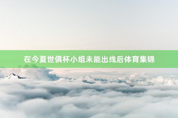 在今夏世俱杯小组未能出线后体育集锦
