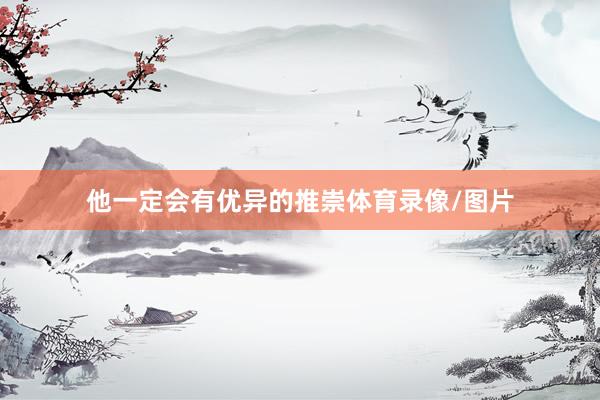 他一定会有优异的推崇体育录像/图片