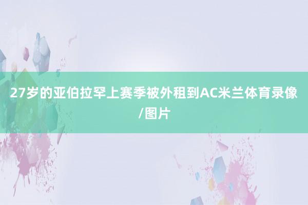 27岁的亚伯拉罕上赛季被外租到AC米兰体育录像/图片