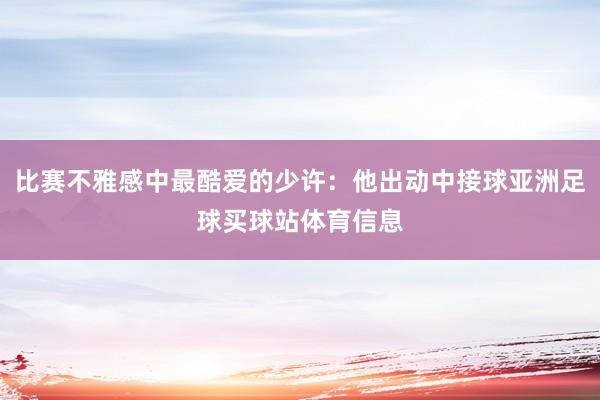 比赛不雅感中最酷爱的少许：他出动中接球亚洲足球买球站体育信息