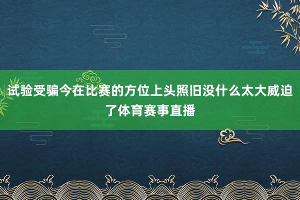 试验受骗今在比赛的方位上头照旧没什么太大威迫了体育赛事直播