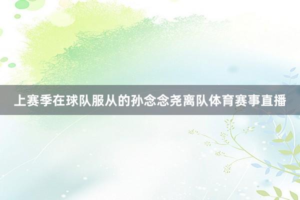 上赛季在球队服从的孙念念尧离队体育赛事直播