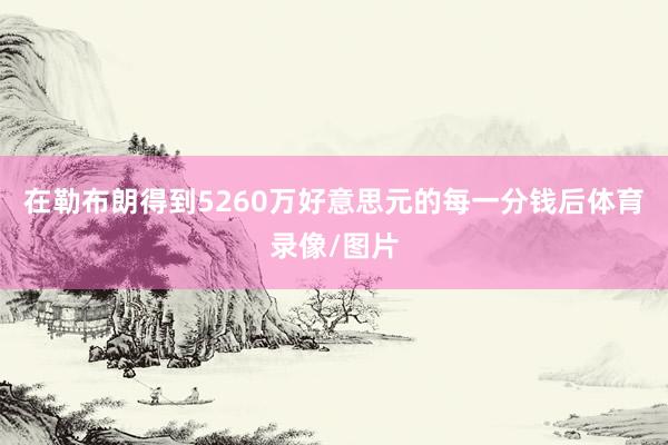 在勒布朗得到5260万好意思元的每一分钱后体育录像/图片
