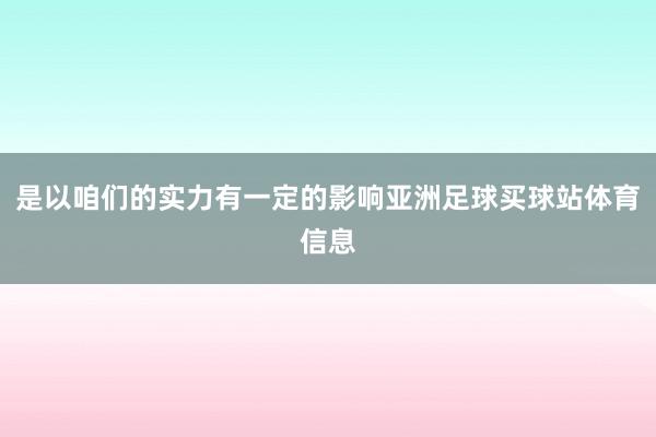 是以咱们的实力有一定的影响亚洲足球买球站体育信息