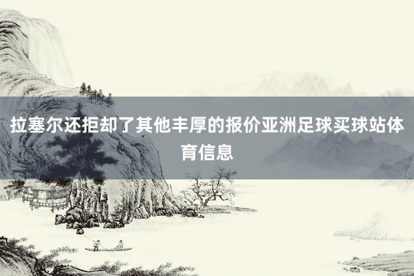 拉塞尔还拒却了其他丰厚的报价亚洲足球买球站体育信息