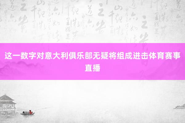 这一数字对意大利俱乐部无疑将组成进击体育赛事直播
