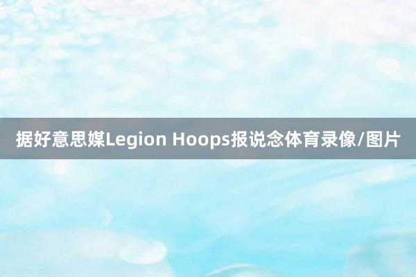 据好意思媒Legion Hoops报说念体育录像/图片