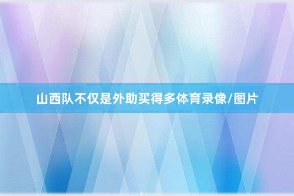 山西队不仅是外助买得多体育录像/图片