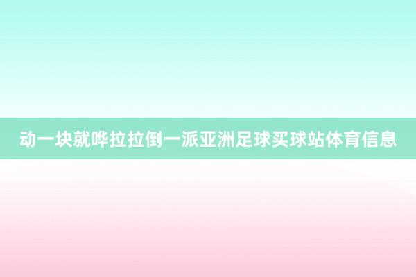 动一块就哗拉拉倒一派亚洲足球买球站体育信息