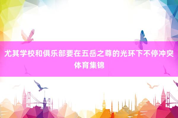 尤其学校和俱乐部要在五岳之尊的光环下不停冲突体育集锦