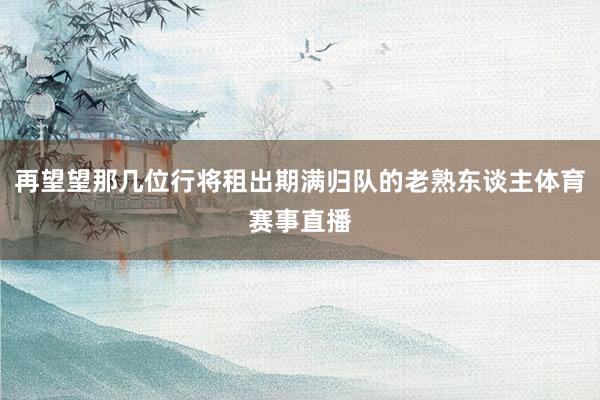 再望望那几位行将租出期满归队的老熟东谈主体育赛事直播