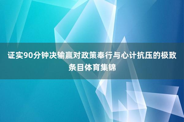 证实90分钟决输赢对政策奉行与心计抗压的极致条目体育集锦