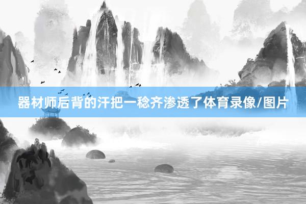 器材师后背的汗把一稔齐渗透了体育录像/图片
