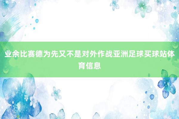 业余比赛德为先又不是对外作战亚洲足球买球站体育信息