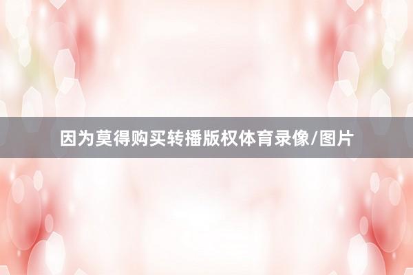 因为莫得购买转播版权体育录像/图片
