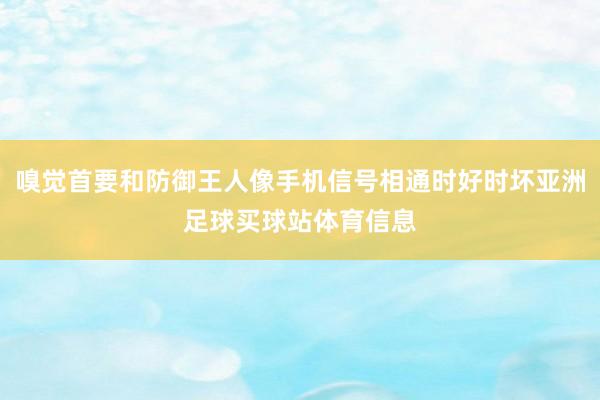 嗅觉首要和防御王人像手机信号相通时好时坏亚洲足球买球站体育信息