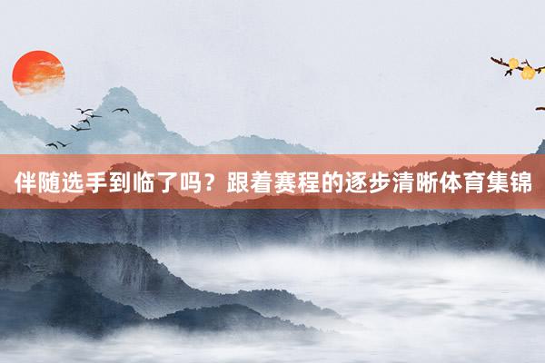 伴随选手到临了吗？跟着赛程的逐步清晰体育集锦
