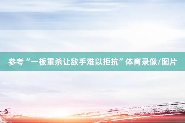 参考“一板重杀让敌手难以拒抗”体育录像/图片